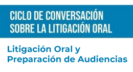 Ciclo de conversación sobre Litigación Oral: Litigación Oral y Preparación de Audiencias