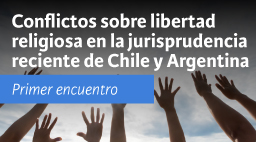 Primer Encuentro | Conflictos sobre libertad religiosa en la jurisprudencia reciente de Chile y Argentina