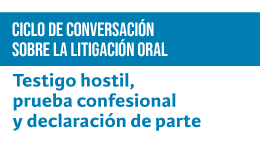 Ciclo de conversación sobre Litigación Oral: Testigo hostil, prueba confesional y declaración de parte