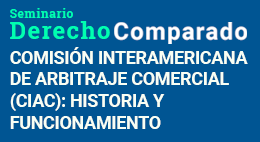 Seminario de Derecho Comparado: Comisión Interamericana de Arbitraje Comercial (CIAC): Historia y Funcionamiento