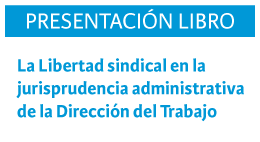 Presentación libro: La libertad sindical en la jurisprudencia administrativa de la Dirección del Trabajo