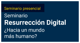 Seminario Resurrección Digital: ¿Hacia un mundo más humano?