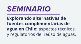 Seminario Explorando alternativas de fuentes complementarias de agua en Chile: Aspectos técnicos y regulatorios del reúso de aguas