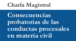 Charla magistral: Consecuencias probatorias de las conductas procesales en materia civil