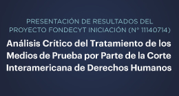 Presentación de resultados del Proyecto FONDECYT Iniciación (N° 11140714): Análisis crítico del tratamiento de los medios de prueba por parte de la Corte Interamericana de Derechos Humanos