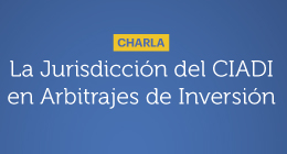 Charla: La jurisdicción del CIADI en Arbitrajes de Inversión