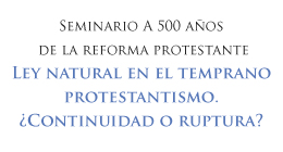 Seminario a 500 años de la reforma protestante: Ley natural en el temprano protestantismo ¿Continuidad o ruptura?