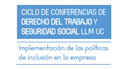 Ciclo de conferencias de Derecho del Trabajo y Seguridad Social LLM UC: Implementación de las políticas de inclusión en la empresa