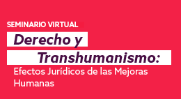 Seminario virtual: Derecho y Transhumanismo. Efectos Jurídicos de las Mejoras Humanas