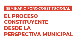 Seminario Foro Constitucional: El Proceso Constituyente desde la Perspectiva Municipal