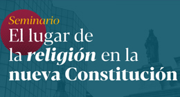 Seminario: El Lugar de la Religión en la Nueva Constitución. La Libertad Religiosa en la Nueva Constitución 