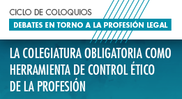 Ciclo de Coloquios: Debates en Torno a la Profesión Legal. La Colegiatura Obligatoria como Herramienta de Control Ético de la Profesión