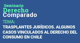 Ciclo de Seminarios de Derecho Comparado: Trasplantes Jurídicos. Algunos Casos Vinculados al Derecho del Consumo en Chile