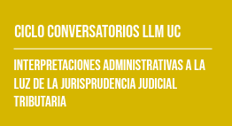 Ciclo de Conversatorios LLM UC: Interpretaciones Administrativas a la Luz de la Jurisprudencia Judicial Tributaria