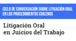 Ciclo de Conversación sobre Litigación Oral en los Procedimientos Chilenos: Litigación Oral en Juicios del Trabajo