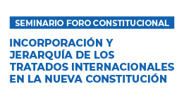 Seminario Foro Constitucional: Incorporación y Jerarquía de los Tratados Internacionales en la Nueva Constitución
