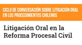 Ciclo de Conversación sobre Litigación Oral en los Procedimientos Chilenos: Litigación Oral en la Reforma Procesal Civil
