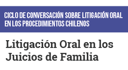 Ciclo de Conversación sobre Litigación Oral en los Procedimientos Chilenos: Litigación Oral en los Juicios de Familia