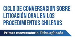 Ciclo de conversación sobre litigación oral en los procedimientos chilenos: Ética aplicada
