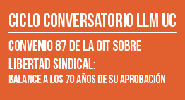 Ciclo Conversatorio LLM UC: Convenio 87 de la OIT sobre Libertad Sindical. Balance a los 70 años de su aplicación