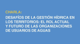 Charla Desafíos de la gestión hídrica en los territorios: el rol actual y futuro de las organizaciones de usuarios de aguas