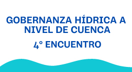 Cuarto encuentro: Ciclo del Agua: Gobernanza hídrica a nivel de cuenca