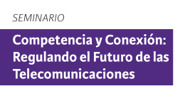 Seminario Competencia y Conexión: Regulando el Futuro de las Telecomunicaciones