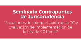 Seminario Contrapuntos de Jurisprudencia: Facultades de interpretación de la DT y Evaluación de implementación de la Ley de 40 horas