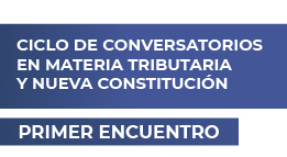 Ciclo de Conversatorios en Materia Tributaria y Nueva Constitución: Las Aristas Constitucionales de la Tributación. Reflexiones sobre la Situación Actual y Futura