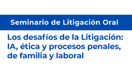 Seminario de Litigación Oral: Los desafíos de la Litigación: IA, ética y procesos penales, de familia y laboral