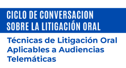 Ciclo de Conversación sobre la Litigación Oral: Técnicas de Litigación Oral Aplicables a Audiencias Telemáticas