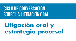 Ciclo de conversación sobre Litigación Oral: Litigación oral y estrategia procesal