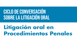 Ciclo de Conversaciones sobre Litigación Oral: Litigación oral en Procedimientos Penales