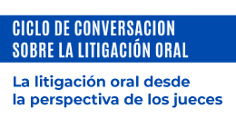 Ciclo de Conversación sobre la Litigación Oral: La litigación oral desde la perspectiva de los jueces
