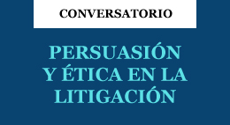 Conversatorio Persuasión y Ética en la Litigación