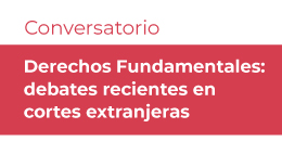 Conversatorio Derechos Fundamentales: Debates recientes en cortes extranjeras