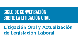 Ciclo de conversación sobre Litigación Oral: Litigación oral y actualización de legislación laboral