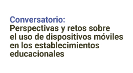 Conversatorio: Perspectivas y retos sobre el uso de dispositivos móviles en los establecimientos educacionales