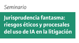 Seminario Jurisprudencia fantasma: riesgos éticos y procesales del uso IA en la litigación