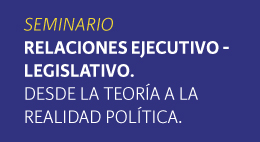 Seminario Relaciones Ejecutivo - Legislativo. Desde la teoría hasta la realidad política