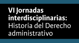 VI Jornadas interdisciplinarias: Historia del Derecho Administrativo