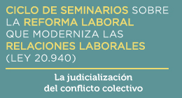 Ciclo de seminarios sobre la Reforma Laboral que moderniza las relaciones laborales (Ley 20.940): La judicialización del conflicto colectivo