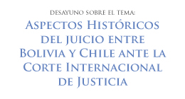 Desayuno Aspectos históricos del juicio entre Bolivia y Chile ante la Corte Internacional de Justicia