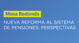 Mesa redonda Nueva Reforma al Sistema de Pensiones: Perspectivas