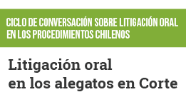 Ciclo de Conversación sobre Litigación Oral en los Procedimientos Chilenos: Litigación Oral en los Alegatos en Corte
