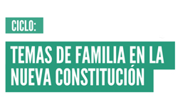 Ciclo: Temas de Familia en la Nueva Constitución