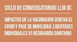 Ciclo de Conversatorios LLM UC: Impactos de la Vacunación contra el COVID y Pase de Movilidad. Libertades Individuales VS Resguardo Sanitario