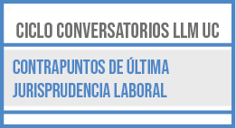 Ciclo Conversatorios LLM UC: Contrapuntos de Última Jurisprudencia Laboral. Discusión de la Última Jurisprudencia Laboral