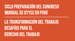 Ciclo Preparación del Congreso Mundial de DTYSS en Perú: La Transformación del Trabajo. Desafíos para el Derecho del Trabajo