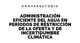 Conversatorio: Administración eficiente del agua en períodos de restricción de la oferta y de incertidumbre climática